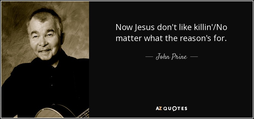 Now Jesus don't like killin'/No matter what the reason's for. - John Prine