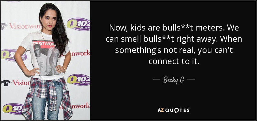Now, kids are bulls**t meters. We can smell bulls**t right away. When something's not real, you can't connect to it. - Becky G