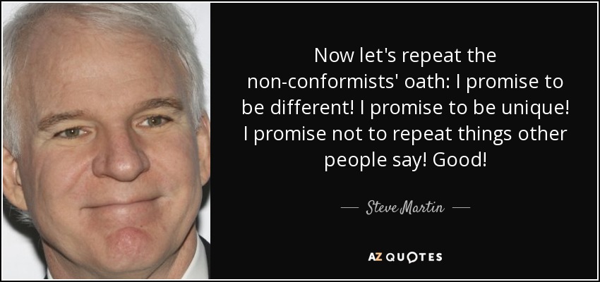 Now let's repeat the non-conformists' oath: I promise to be different! I promise to be unique! I promise not to repeat things other people say! Good! - Steve Martin
