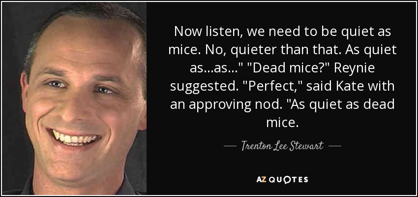 Now listen, we need to be quiet as mice. No, quieter than that. As quiet as...as...