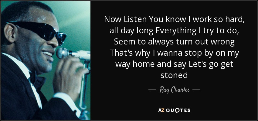 Now Listen You know I work so hard, all day long Everything I try to do, Seem to always turn out wrong That's why I wanna stop by on my way home and say Let's go get stoned - Ray Charles