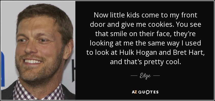 Now little kids come to my front door and give me cookies. You see that smile on their face, they're looking at me the same way I used to look at Hulk Hogan and Bret Hart, and that's pretty cool. - Edge