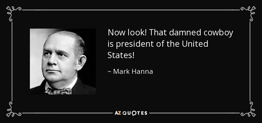 Now look! That damned cowboy is president of the United States! - Mark Hanna