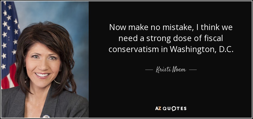 Now make no mistake, I think we need a strong dose of fiscal conservatism in Washington, D.C. - Kristi Noem