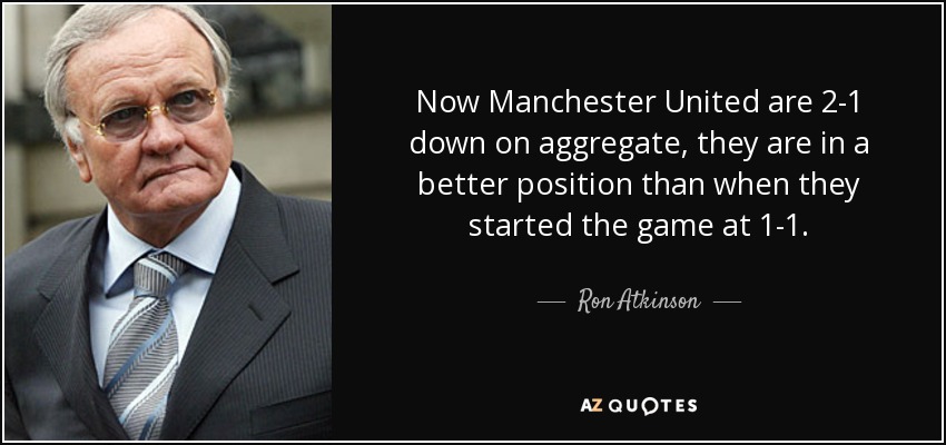 Now Manchester United are 2-1 down on aggregate, they are in a better position than when they started the game at 1-1. - Ron Atkinson