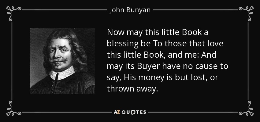 Now may this little Book a blessing be To those that love this little Book, and me: And may its Buyer have no cause to say, His money is but lost, or thrown away. - John Bunyan