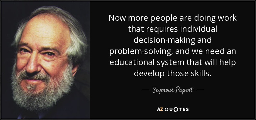 Now more people are doing work that requires individual decision-making and problem-solving, and we need an educational system that will help develop those skills. - Seymour Papert