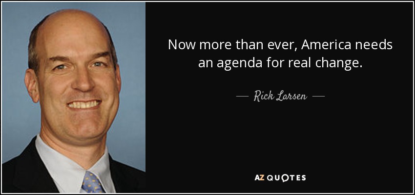 Now more than ever, America needs an agenda for real change. - Rick Larsen