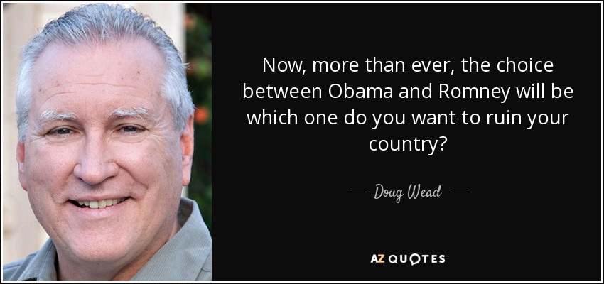 Now, more than ever, the choice between Obama and Romney will be which one do you want to ruin your country? - Doug Wead