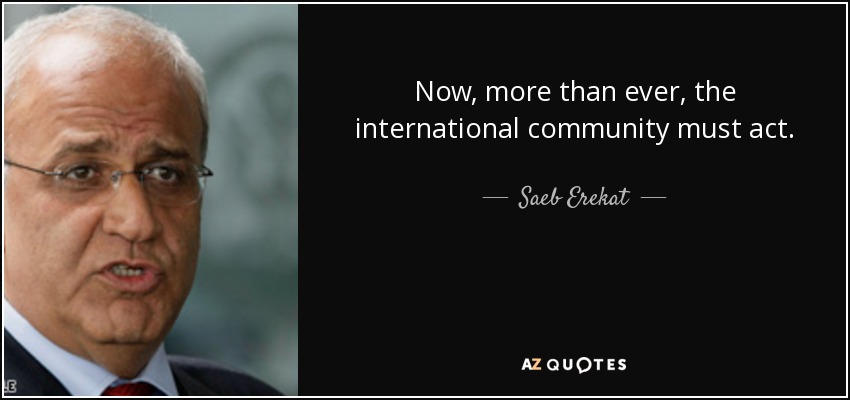 Now, more than ever, the international community must act. - Saeb Erekat