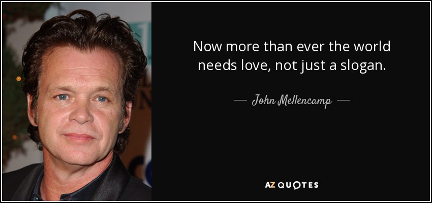 Now more than ever the world needs love, not just a slogan. - John Mellencamp