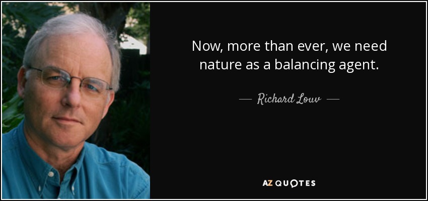 Now, more than ever, we need nature as a balancing agent. - Richard Louv