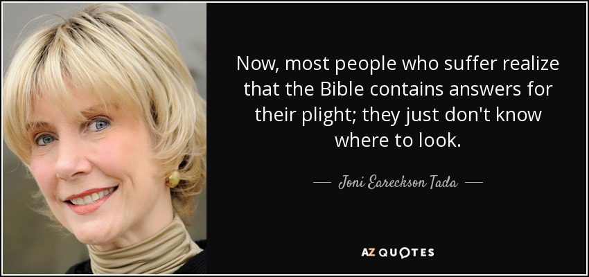 Now, most people who suffer realize that the Bible contains answers for their plight; they just don't know where to look. - Joni Eareckson Tada