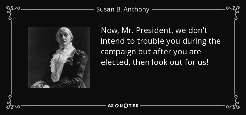 Now, Mr. President, we don't intend to trouble you during the campaign but after you are elected, then look out for us! - Susan B. Anthony