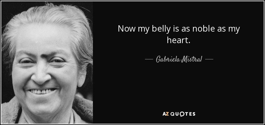 Now my belly is as noble as my heart. - Gabriela Mistral
