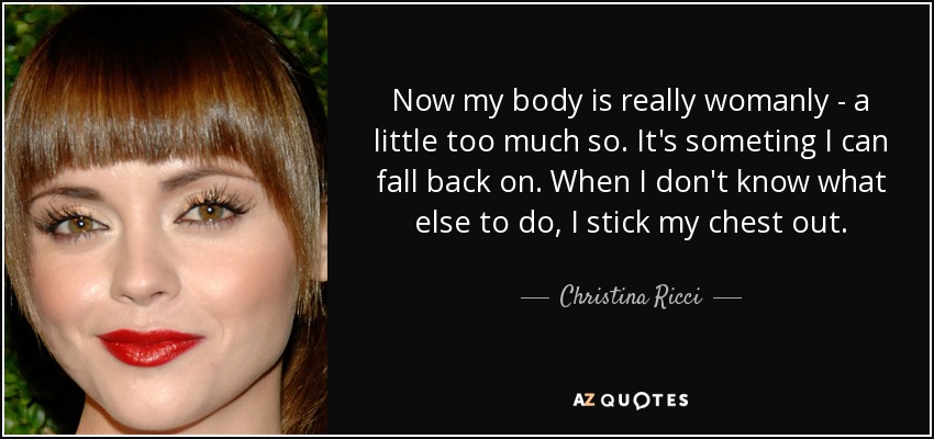 Now my body is really womanly - a little too much so. It's someting I can fall back on. When I don't know what else to do, I stick my chest out. - Christina Ricci