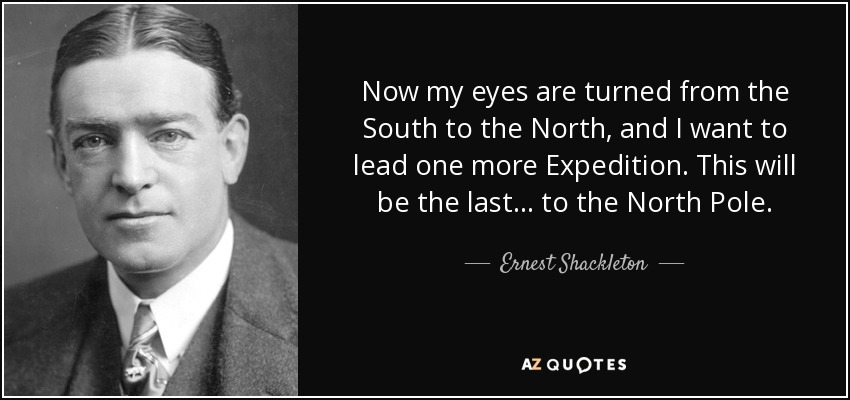 Now my eyes are turned from the South to the North, and I want to lead one more Expedition. This will be the last... to the North Pole. - Ernest Shackleton