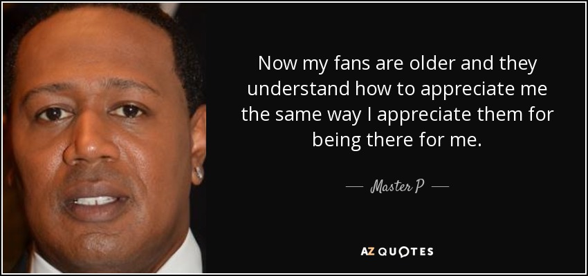 Now my fans are older and they understand how to appreciate me the same way I appreciate them for being there for me. - Master P