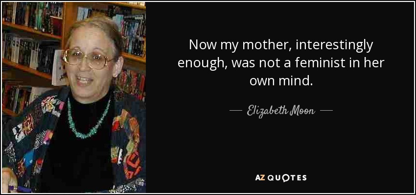 Now my mother, interestingly enough, was not a feminist in her own mind. - Elizabeth Moon