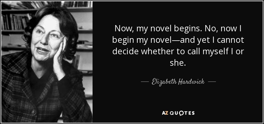 Now, my novel begins. No, now I begin my novel—and yet I cannot decide whether to call myself I or she. - Elizabeth Hardwick
