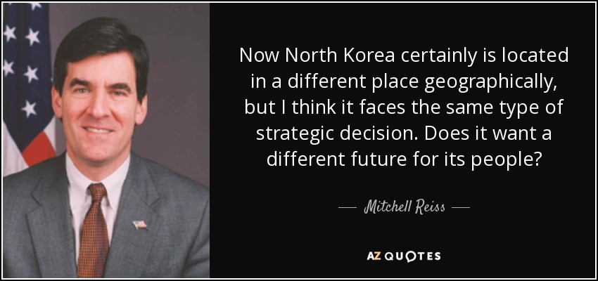 Now North Korea certainly is located in a different place geographically, but I think it faces the same type of strategic decision. Does it want a different future for its people? - Mitchell Reiss