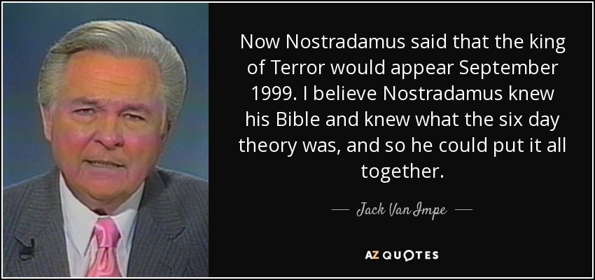Now Nostradamus said that the king of Terror would appear September 1999. I believe Nostradamus knew his Bible and knew what the six day theory was, and so he could put it all together. - Jack Van Impe
