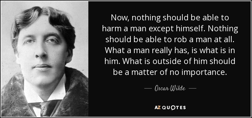 Now, nothing should be able to harm a man except himself. Nothing should be able to rob a man at all. What a man really has, is what is in him. What is outside of him should be a matter of no importance. - Oscar Wilde