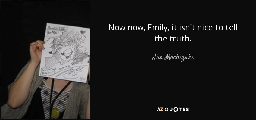 Now now, Emily, it isn't nice to tell the truth. - Jun Mochizuki