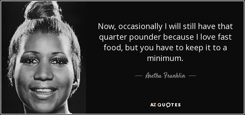 Now, occasionally I will still have that quarter pounder because I love fast food, but you have to keep it to a minimum. - Aretha Franklin