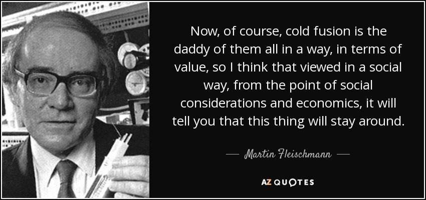 Now, of course, cold fusion is the daddy of them all in a way, in terms of value, so I think that viewed in a social way, from the point of social considerations and economics, it will tell you that this thing will stay around. - Martin Fleischmann