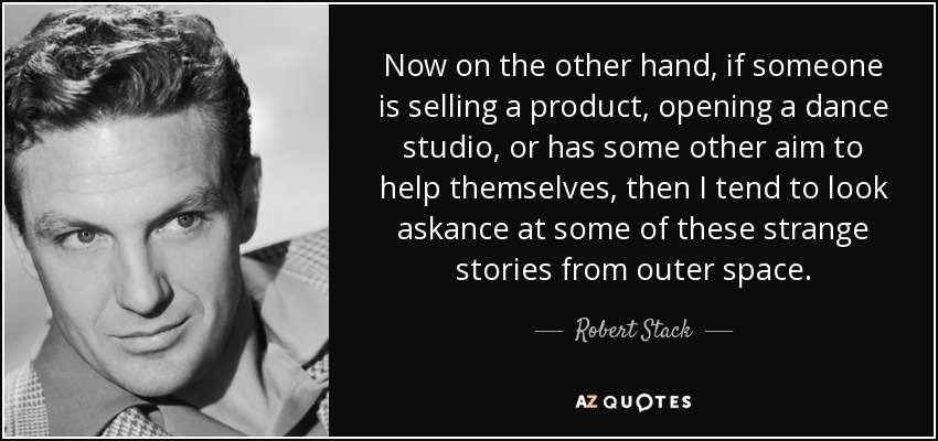 Now on the other hand, if someone is selling a product, opening a dance studio, or has some other aim to help themselves, then I tend to look askance at some of these strange stories from outer space. - Robert Stack