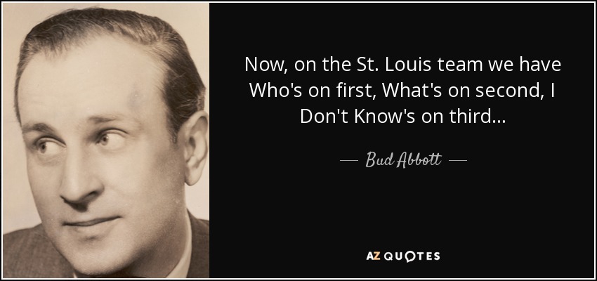 Now, on the St. Louis team we have Who's on first, What's on second, I Don't Know's on third... - Bud Abbott