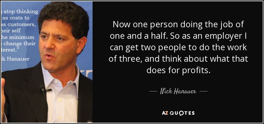 Now one person doing the job of one and a half. So as an employer I can get two people to do the work of three, and think about what that does for profits. - Nick Hanauer