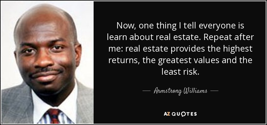 Now, one thing I tell everyone is learn about real estate. Repeat after me: real estate provides the highest returns, the greatest values and the least risk. - Armstrong Williams