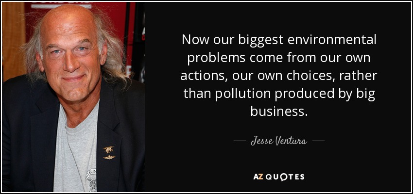 Now our biggest environmental problems come from our own actions, our own choices, rather than pollution produced by big business. - Jesse Ventura