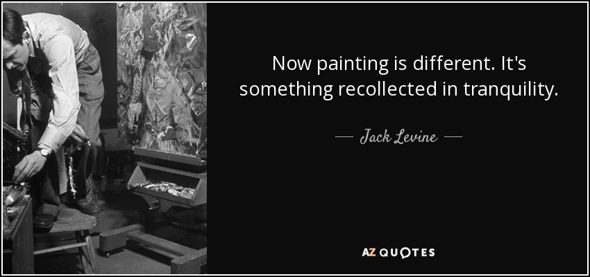 Now painting is different. It's something recollected in tranquility. - Jack Levine