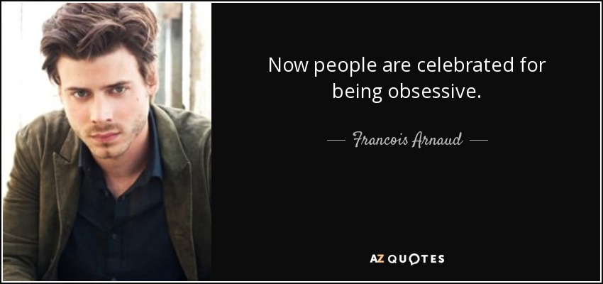 Now people are celebrated for being obsessive. - Francois Arnaud