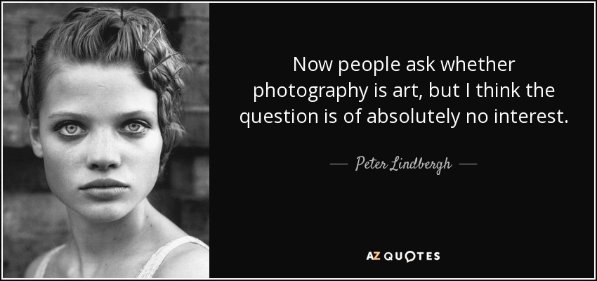 Now people ask whether photography is art, but I think the question is of absolutely no interest. - Peter Lindbergh