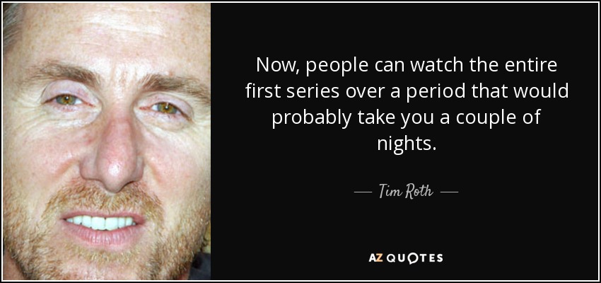 Now, people can watch the entire first series over a period that would probably take you a couple of nights. - Tim Roth