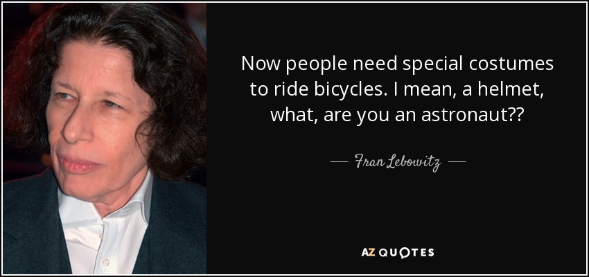 Now people need special costumes to ride bicycles. I mean, a helmet, what, are you an astronaut?? - Fran Lebowitz