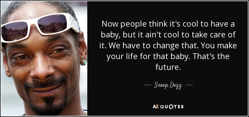 Now people think it's cool to have a baby, but it ain't cool to take care of it. We have to change that. You make your life for that baby. That's the future. - Snoop Dogg