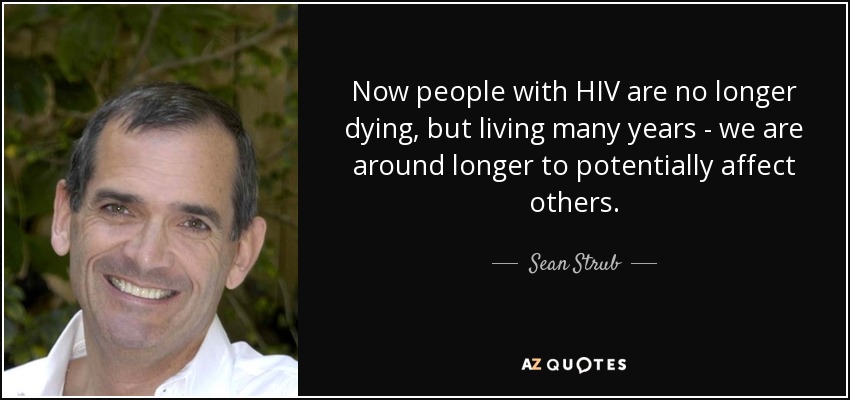 Now people with HIV are no longer dying, but living many years - we are around longer to potentially affect others. - Sean Strub