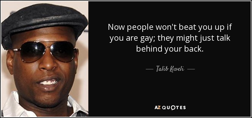 Now people won't beat you up if you are gay; they might just talk behind your back. - Talib Kweli