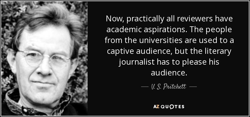 Now, practically all reviewers have academic aspirations. The people from the universities are used to a captive audience, but the literary journalist has to please his audience. - V. S. Pritchett