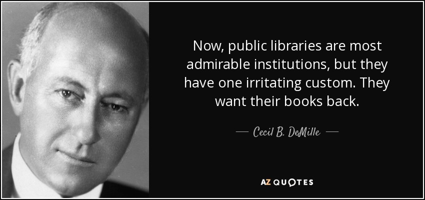 Now, public libraries are most admirable institutions, but they have one irritating custom. They want their books back. - Cecil B. DeMille