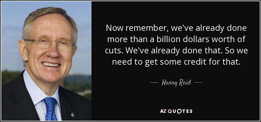 Now remember, we've already done more than a billion dollars worth of cuts. We've already done that. So we need to get some credit for that. - Harry Reid