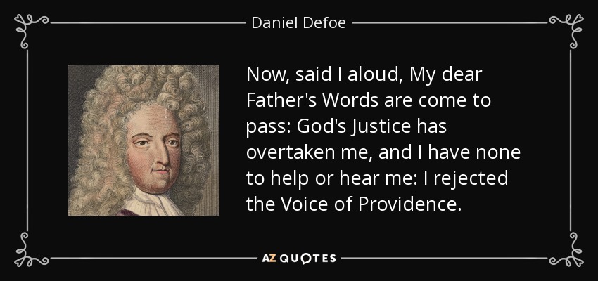 Now, said I aloud, My dear Father's Words are come to pass: God's Justice has overtaken me, and I have none to help or hear me: I rejected the Voice of Providence. - Daniel Defoe