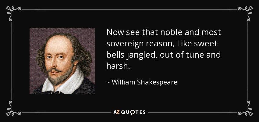 Now see that noble and most sovereign reason, Like sweet bells jangled, out of tune and harsh. - William Shakespeare