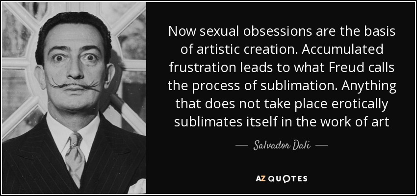 Now sexual obsessions are the basis of artistic creation. Accumulated frustration leads to what Freud calls the process of sublimation. Anything that does not take place erotically sublimates itself in the work of art - Salvador Dali