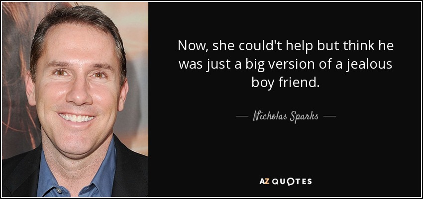 Now, she could't help but think he was just a big version of a jealous boy friend. - Nicholas Sparks